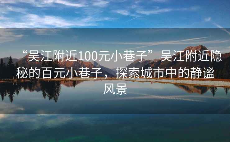 “吳江附近100元小巷子”吳江附近隱秘的百元小巷子，探索城市中的靜謐風景