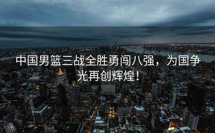 中國男籃三戰全勝勇闖八強，為國爭光再創輝煌！