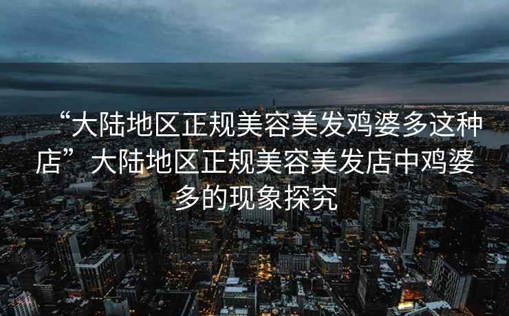 “大陸地區(qū)正規(guī)美容美發(fā)雞婆多這種店”大陸地區(qū)正規(guī)美容美發(fā)店中雞婆多的現(xiàn)象探究