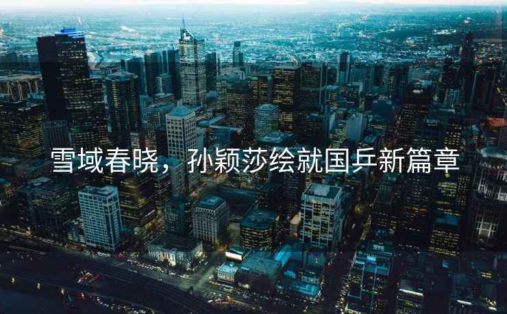 雪域春曉，孫穎莎繪就國(guó)乒新篇章