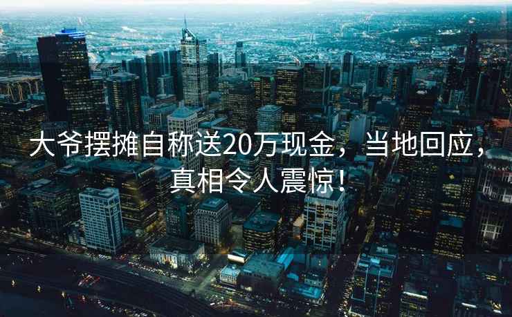 大爺擺攤自稱送20萬現金，當地回應，真相令人震驚！