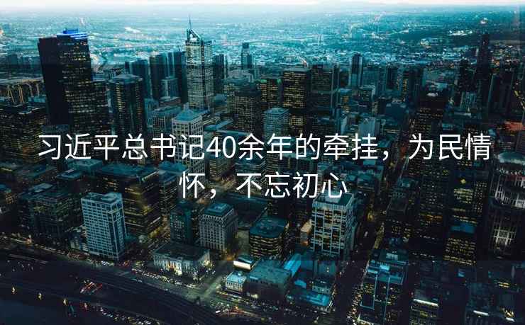 習近平總書記40余年的牽掛，為民情懷，不忘初心