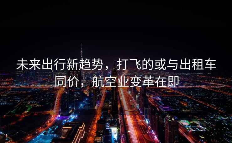 未來出行新趨勢，打飛的或與出租車同價，航空業(yè)變革在即