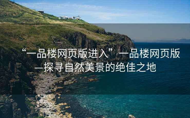 “一品樓網(wǎng)頁版進(jìn)入”一品樓網(wǎng)頁版—探尋自然美景的絕佳之地
