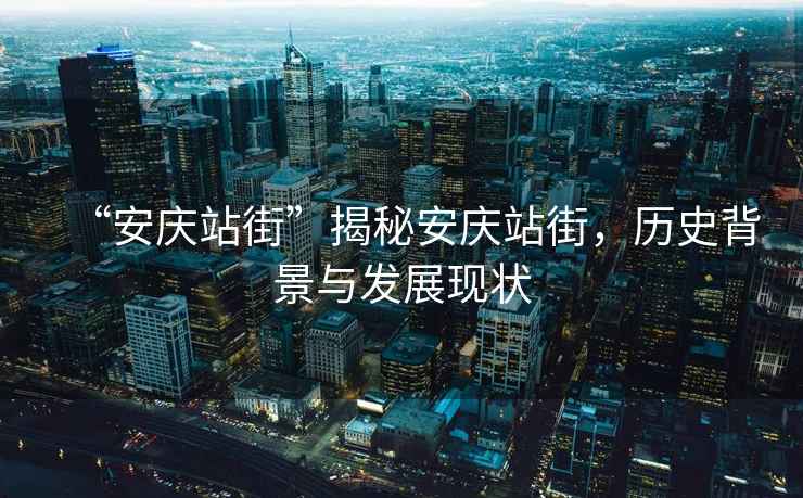 “安慶站街”揭秘安慶站街，歷史背景與發展現狀