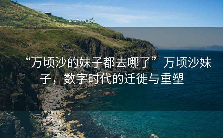 “萬頃沙的妹子都去哪了”萬頃沙妹子，數字時代的遷徙與重塑