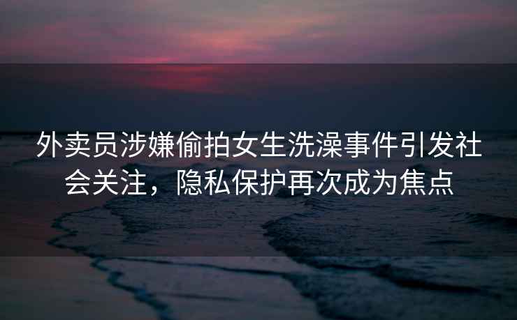 外賣員涉嫌偷拍女生洗澡事件引發(fā)社會(huì)關(guān)注，隱私保護(hù)再次成為焦點(diǎn)