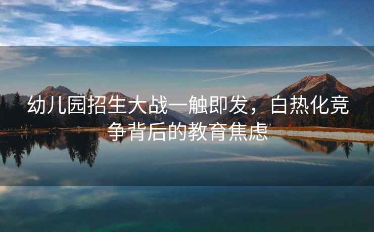 幼兒園招生大戰(zhàn)一觸即發(fā)，白熱化競爭背后的教育焦慮