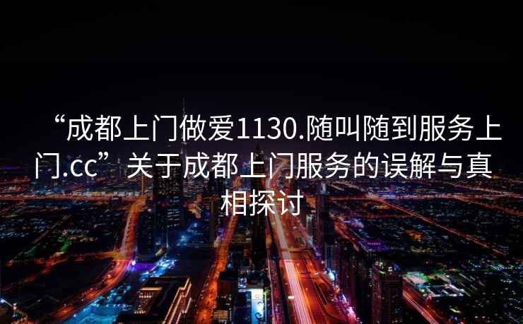 “成都上門做愛1130.隨叫隨到服務上門.cc”關于成都上門服務的誤解與真相探討