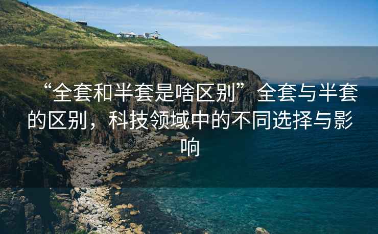 “全套和半套是啥區別”全套與半套的區別，科技領域中的不同選擇與影響