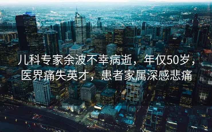 兒科專家余波不幸病逝，年僅50歲，醫界痛失英才，患者家屬深感悲痛