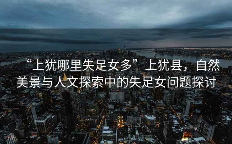 “上猶哪里失足女多”上猶縣，自然美景與人文探索中的失足女問題探討