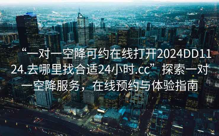 “一對一空降可約在線打開2024DD1124.去哪里找合適24小時.cc”探索一對一空降服務，在線預約與體驗指南