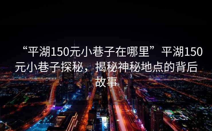 “平湖150元小巷子在哪里”平湖150元小巷子探秘，揭秘神秘地點的背后故事