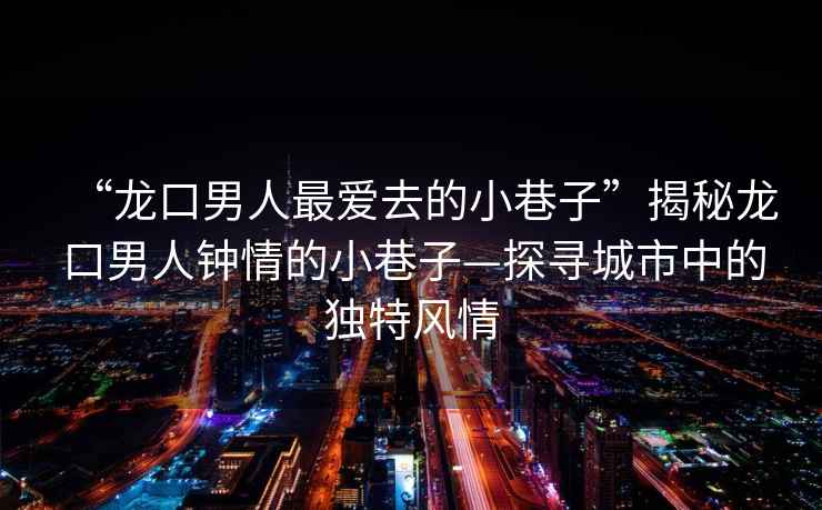 “龍口男人最愛去的小巷子”揭秘龍口男人鐘情的小巷子—探尋城市中的獨特風(fēng)情