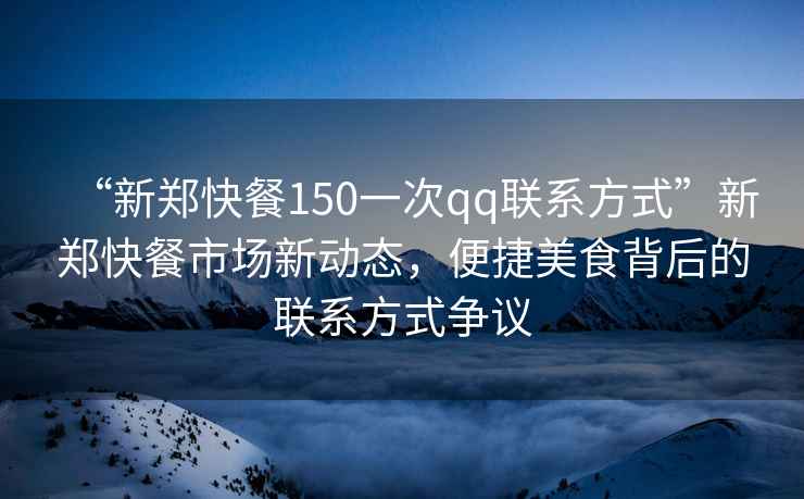 “新鄭快餐150一次qq聯系方式”新鄭快餐市場新動態，便捷美食背后的聯系方式爭議