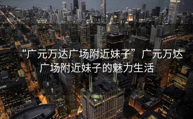 “廣元萬達廣場附近妹子”廣元萬達廣場附近妹子的魅力生活