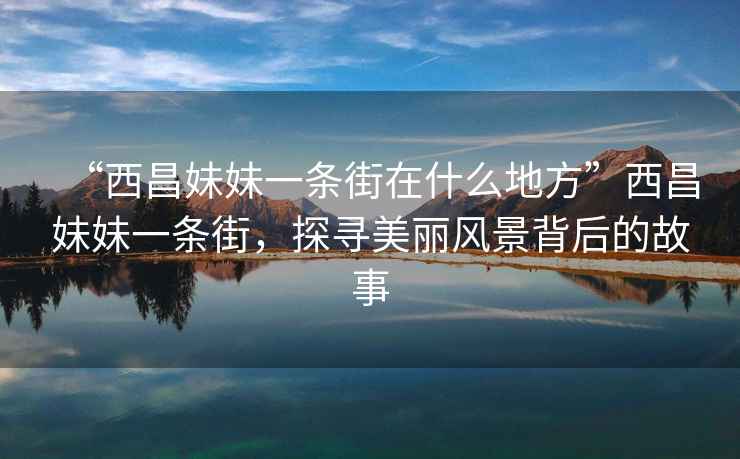 “西昌妹妹一條街在什么地方”西昌妹妹一條街，探尋美麗風(fēng)景背后的故事