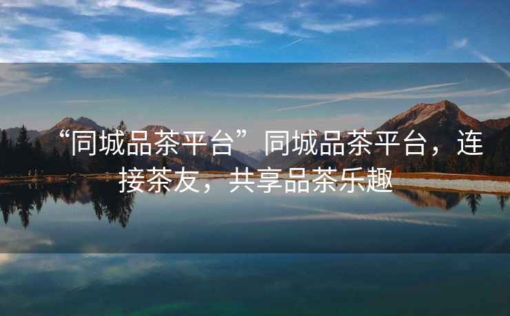 “同城品茶平臺(tái)”同城品茶平臺(tái)，連接茶友，共享品茶樂趣