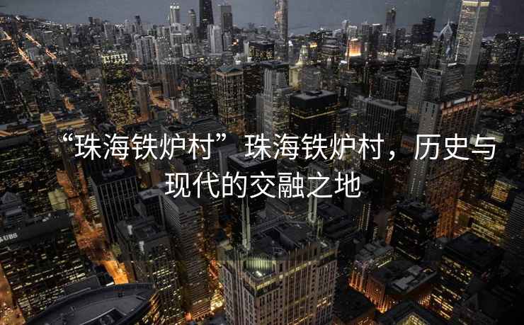 “珠海鐵爐村”珠海鐵爐村，歷史與現代的交融之地