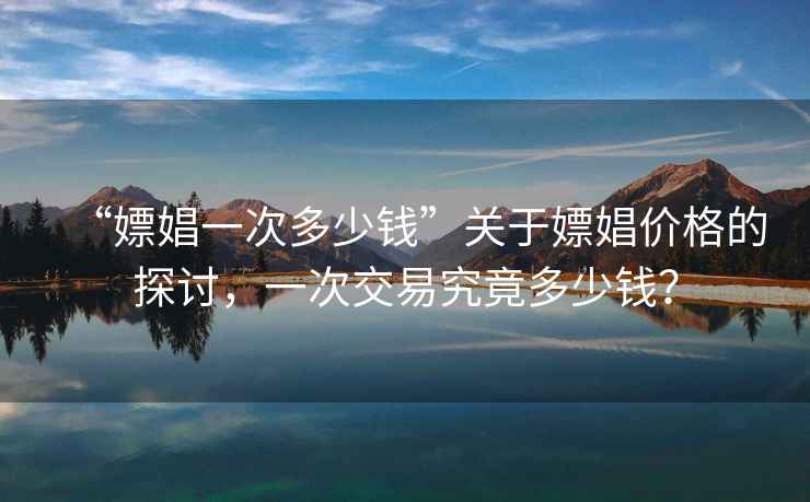 “嫖娼一次多少錢”關于嫖娼價格的探討，一次交易究竟多少錢？