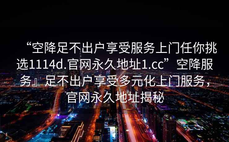 “空降足不出戶享受服務上門任你挑選1114d.官網永久地址1.cc”空降服務』足不出戶享受多元化上門服務，官網永久地址揭秘