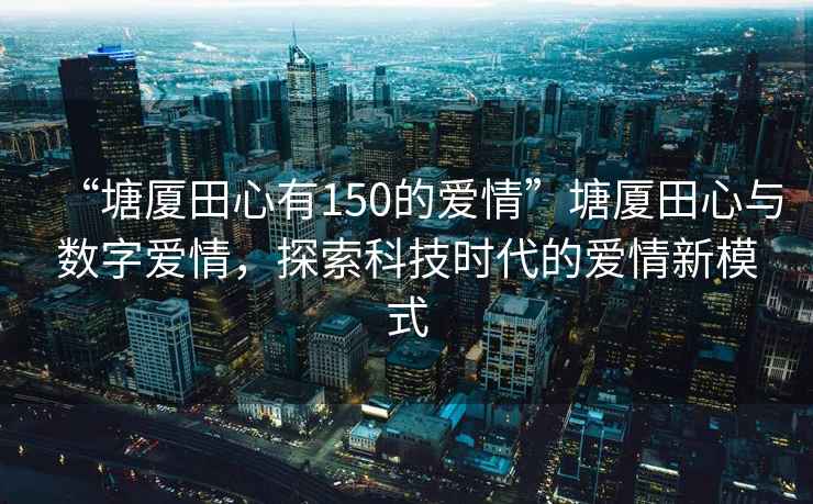 “塘廈田心有150的愛情”塘廈田心與數字愛情，探索科技時代的愛情新模式