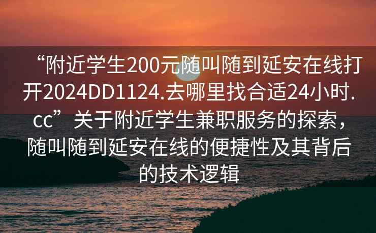 “附近學(xué)生200元隨叫隨到延安在線打開(kāi)2024DD1124.去哪里找合適24小時(shí).cc”關(guān)于附近學(xué)生兼職服務(wù)的探索，隨叫隨到延安在線的便捷性及其背后的技術(shù)邏輯