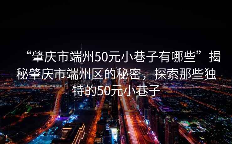 “肇慶市端州50元小巷子有哪些”揭秘肇慶市端州區的秘密，探索那些獨特的50元小巷子