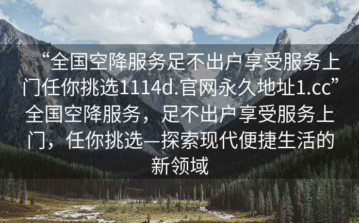 “全國(guó)空降服務(wù)足不出戶享受服務(wù)上門(mén)任你挑選1114d.官網(wǎng)永久地址1.cc”全國(guó)空降服務(wù)，足不出戶享受服務(wù)上門(mén)，任你挑選—探索現(xiàn)代便捷生活的新領(lǐng)域