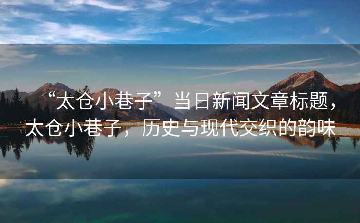 “太倉小巷子”當日新聞文章標題，太倉小巷子，歷史與現(xiàn)代交織的韻味
