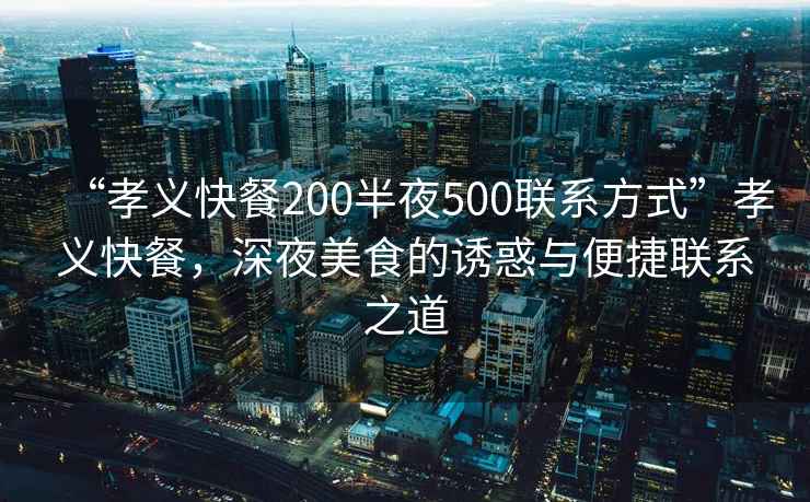 “孝義快餐200半夜500聯系方式”孝義快餐，深夜美食的誘惑與便捷聯系之道