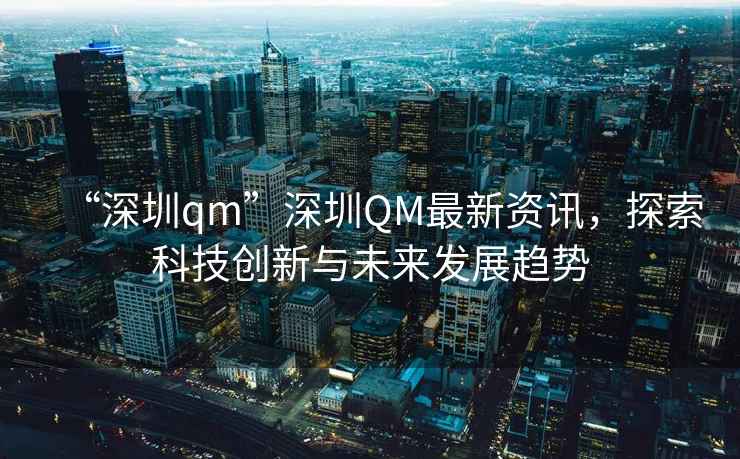 “深圳qm”深圳QM最新資訊，探索科技創新與未來發展趨勢