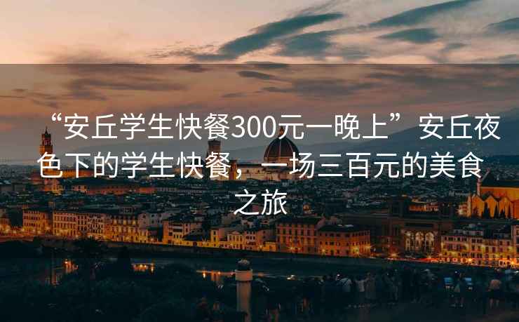 “安丘學生快餐300元一晚上”安丘夜色下的學生快餐，一場三百元的美食之旅