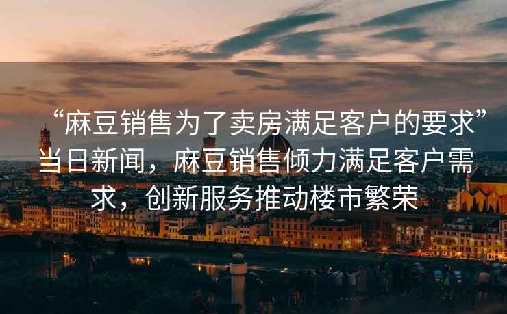 “麻豆銷售為了賣房滿足客戶的要求”當日新聞，麻豆銷售傾力滿足客戶需求，創新服務推動樓市繁榮