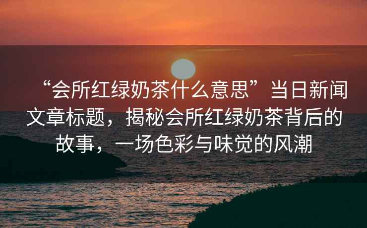 “會所紅綠奶茶什么意思”當日新聞文章標題，揭秘會所紅綠奶茶背后的故事，一場色彩與味覺的風潮