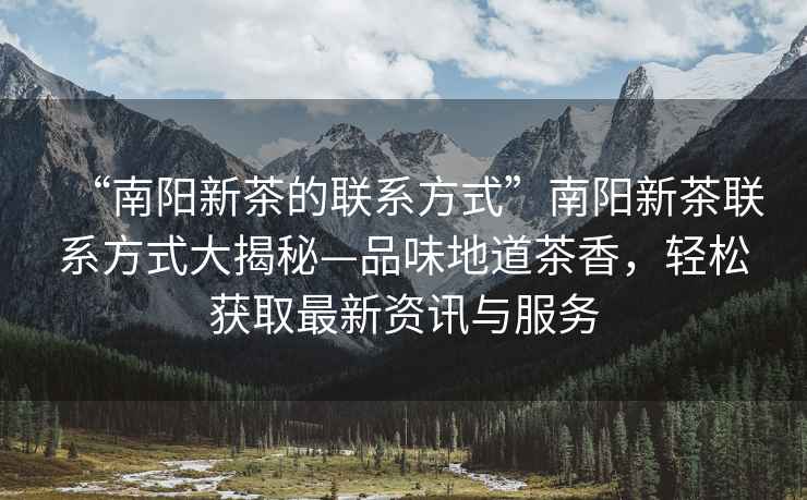 “南陽新茶的聯系方式”南陽新茶聯系方式大揭秘—品味地道茶香，輕松獲取最新資訊與服務