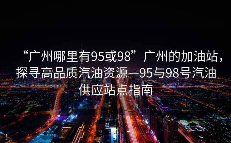 “廣州哪里有95或98”廣州的加油站，探尋高品質(zhì)汽油資源—95與98號(hào)汽油供應(yīng)站點(diǎn)指南