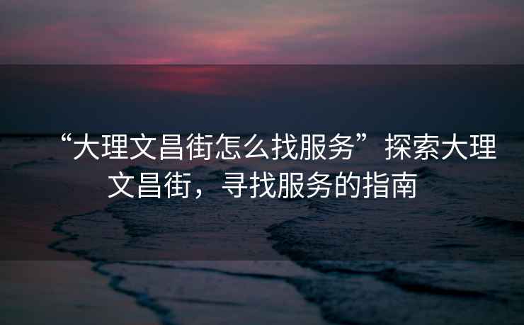 “大理文昌街怎么找服務”探索大理文昌街，尋找服務的指南