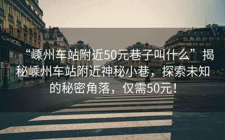 “嵊州車站附近50元巷子叫什么”揭秘嵊州車站附近神秘小巷，探索未知的秘密角落，僅需50元！