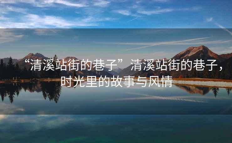 “清溪站街的巷子”清溪站街的巷子，時光里的故事與風情
