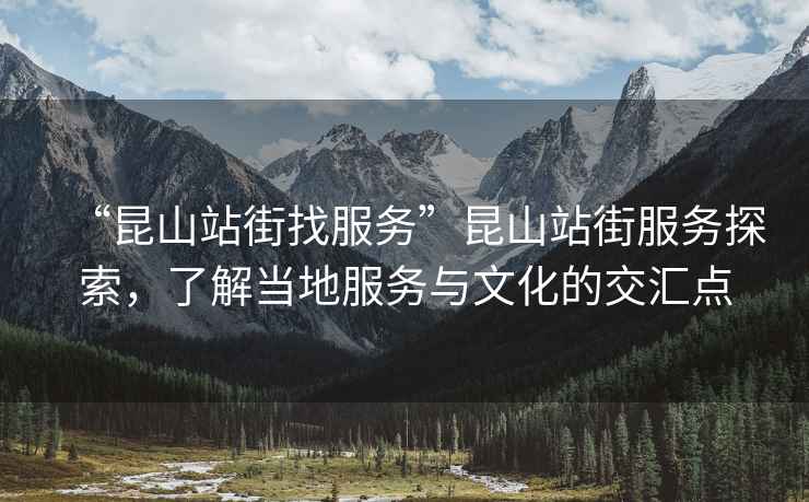 “昆山站街找服務”昆山站街服務探索，了解當地服務與文化的交匯點