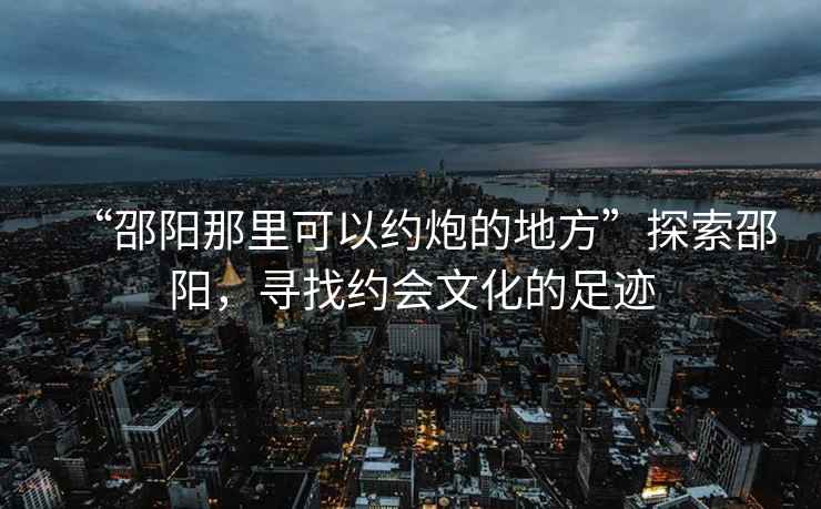 “邵陽那里可以約炮的地方”探索邵陽，尋找約會文化的足跡