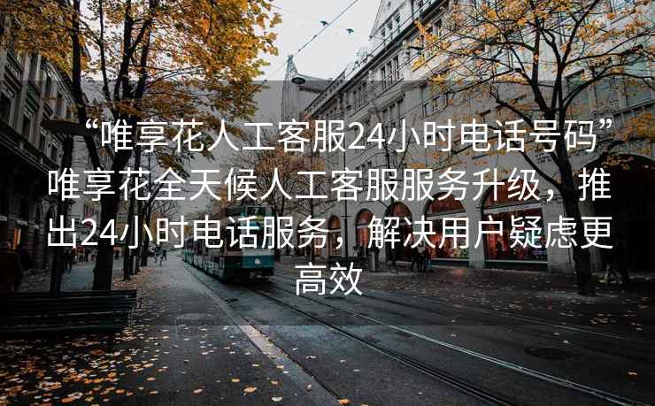 “唯享花人工客服24小時電話號碼”唯享花全天候人工客服服務升級，推出24小時電話服務，解決用戶疑慮更高效