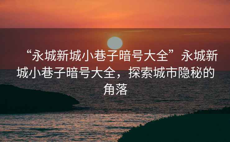 “永城新城小巷子暗號大全”永城新城小巷子暗號大全，探索城市隱秘的角落