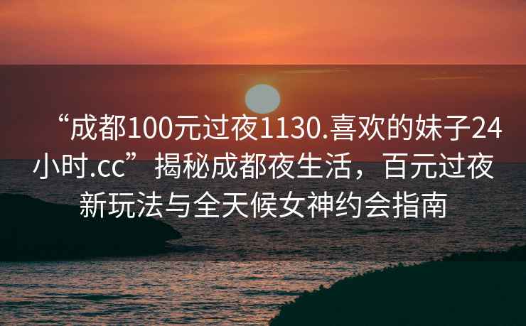 “成都100元過夜1130.喜歡的妹子24小時.cc”揭秘成都夜生活，百元過夜新玩法與全天候女神約會指南