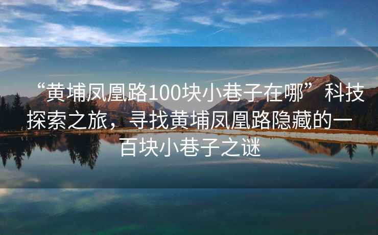 “黃埔鳳凰路100塊小巷子在哪”科技探索之旅，尋找黃埔鳳凰路隱藏的一百塊小巷子之謎