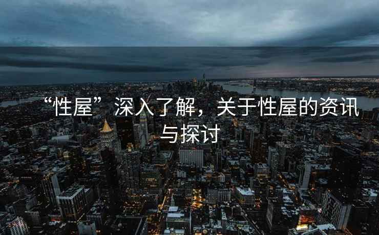 “性屋”深入了解，關于性屋的資訊與探討