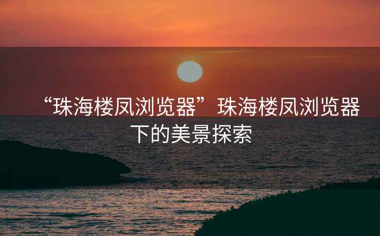 “珠海樓鳳瀏覽器”珠海樓鳳瀏覽器下的美景探索