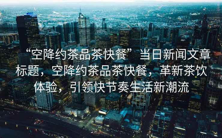 “空降約茶品茶快餐”當日新聞文章標題，空降約茶品茶快餐，革新茶飲體驗，引領快節(jié)奏生活新潮流